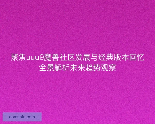 聚焦uuu9魔兽社区发展与经典版本回忆全景解析未来趋势观察