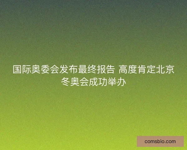 国际奥委会发布最终报告 高度肯定北京冬奥会成功举办