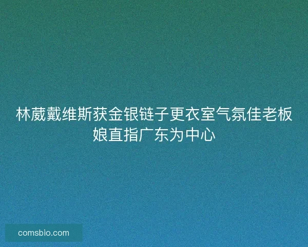 林葳戴维斯获金银链子更衣室气氛佳老板娘直指广东为中心