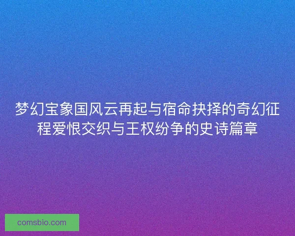 梦幻宝象国风云再起与宿命抉择的奇幻征程爱恨交织与王权纷争的史诗篇章