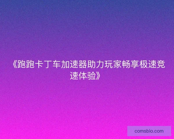 《跑跑卡丁车加速器助力玩家畅享极速竞速体验》