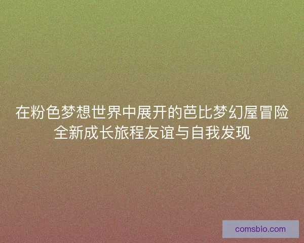 在粉色梦想世界中展开的芭比梦幻屋冒险全新成长旅程友谊与自我发现