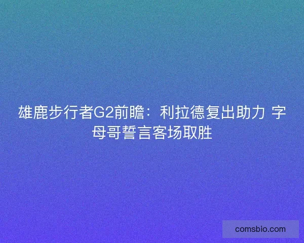 雄鹿步行者G2前瞻：利拉德复出助力 字母哥誓言客场取胜
