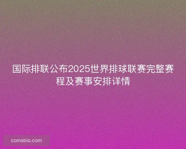 国际排联公布2025世界排球联赛完整赛程及赛事安排详情