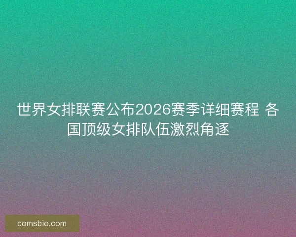 世界女排联赛公布2026赛季详细赛程 各国顶级女排队伍激烈角逐