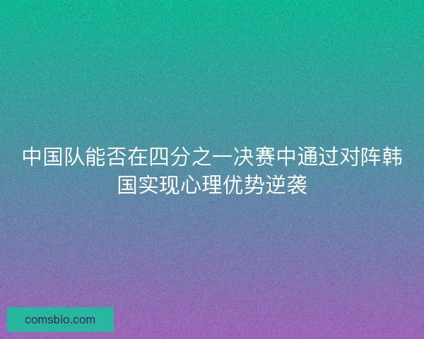 中国队能否在四分之一决赛中通过对阵韩国实现心理优势逆袭