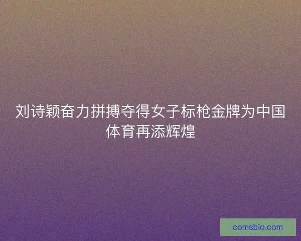 刘诗颖奋力拼搏夺得女子标枪金牌为中国体育再添辉煌
