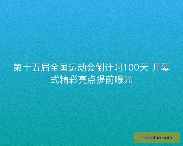 第十五届全国运动会倒计时100天 开幕式精彩亮点提前曝光